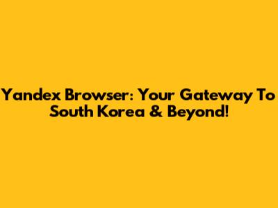 Yandex Browser: Your Gateway To South Korea & Beyond!