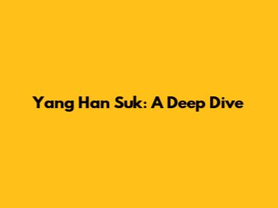 Yang Han Suk: A Deep Dive