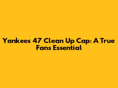 Yankees 47 Clean Up Cap: A True Fan's Essential