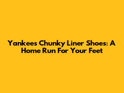 Yankees Chunky Liner Shoes: A Home Run For Your Feet