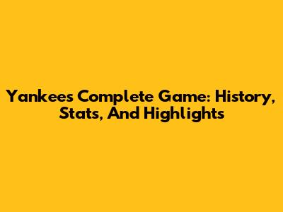 Yankees Complete Game: History, Stats, And Highlights