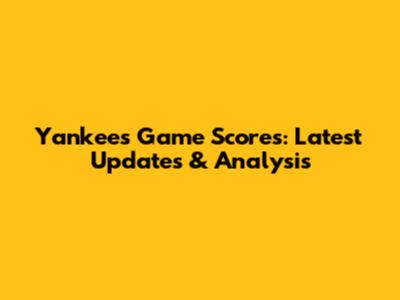 Yankees Game Scores: Latest Updates & Analysis