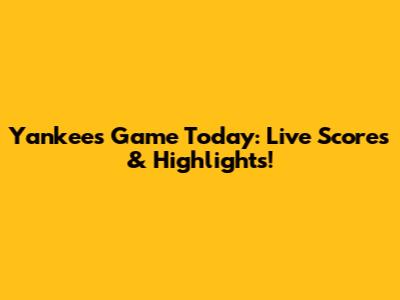 Yankees Game Today: Live Scores & Highlights!