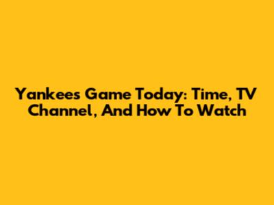 Yankees Game Today: Time, TV Channel, And How To Watch