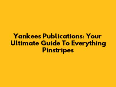 Yankees Publications: Your Ultimate Guide To Everything Pinstripes