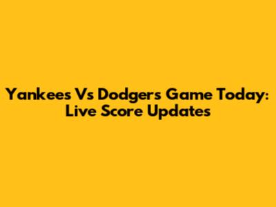 Yankees Vs Dodgers Game Today: Live Score Updates
