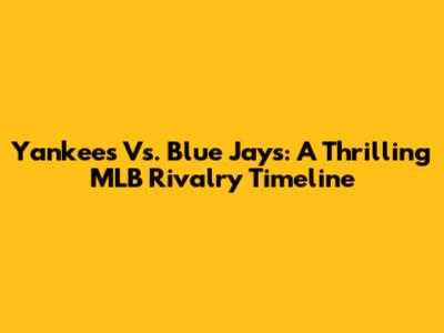 Yankees Vs. Blue Jays: A Thrilling MLB Rivalry Timeline