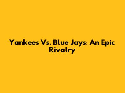 Yankees Vs. Blue Jays: An Epic Rivalry