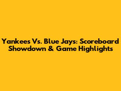 Yankees Vs. Blue Jays: Scoreboard Showdown & Game Highlights