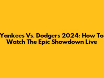 Yankees Vs. Dodgers 2024: How To Watch The Epic Showdown Live