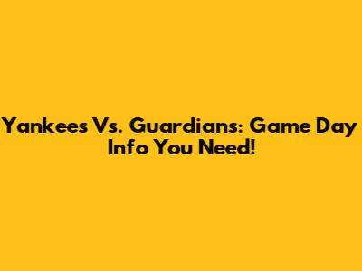 Yankees Vs. Guardians: Game Day Info You Need!