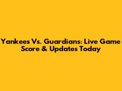 Yankees Vs. Guardians: Live Game Score & Updates Today