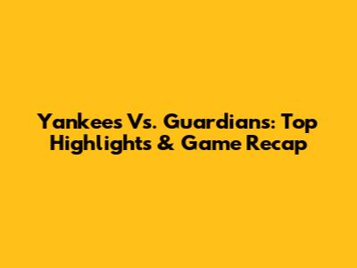 Yankees Vs. Guardians: Top Highlights & Game Recap