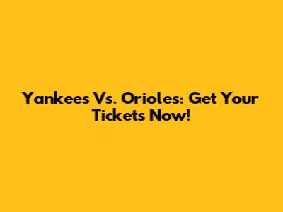 Yankees Vs. Orioles: Get Your Tickets Now!