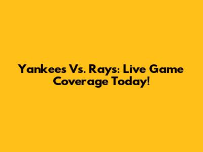 Yankees Vs. Rays: Live Game Coverage Today!