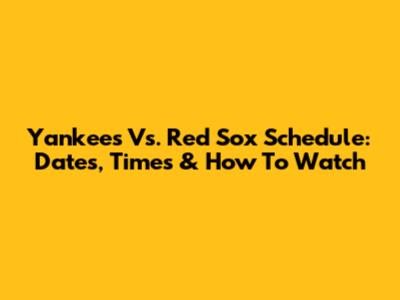 Yankees Vs. Red Sox Schedule: Dates, Times & How To Watch