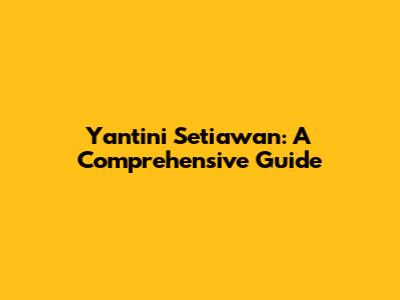 Yantini Setiawan: A Comprehensive Guide