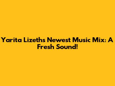 Yarita Lizeth's Newest Music Mix: A Fresh Sound!
