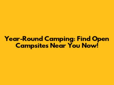 Year-Round Camping: Find Open Campsites Near You Now!