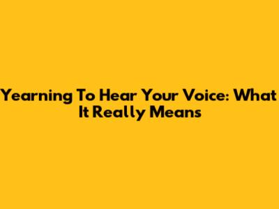 Yearning To Hear Your Voice: What It Really Means
