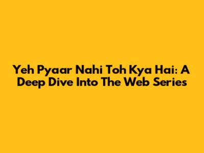 Yeh Pyaar Nahi Toh Kya Hai: A Deep Dive Into The Web Series