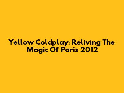 Yellow Coldplay: Reliving The Magic Of Paris 2012