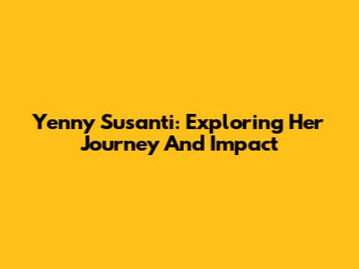 Yenny Susanti: Exploring Her Journey And Impact