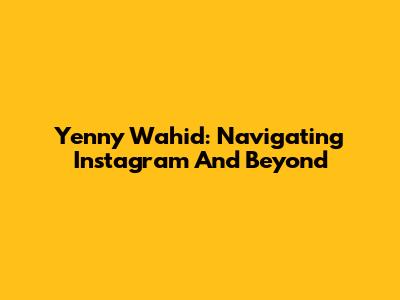 Yenny Wahid: Navigating Instagram And Beyond