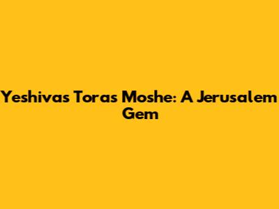 Yeshivas Toras Moshe: A Jerusalem Gem