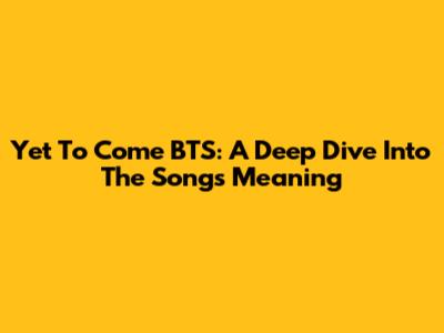 Yet To Come BTS: A Deep Dive Into The Song's Meaning