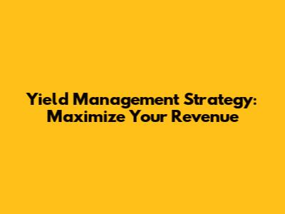 Yield Management Strategy: Maximize Your Revenue