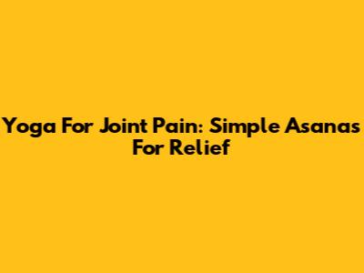 Yoga For Joint Pain: Simple Asanas For Relief
