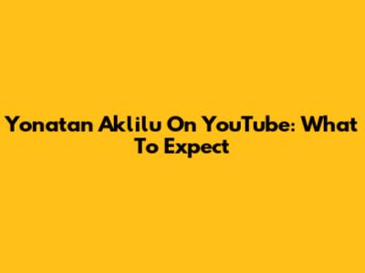 Yonatan Aklilu On YouTube: What To Expect