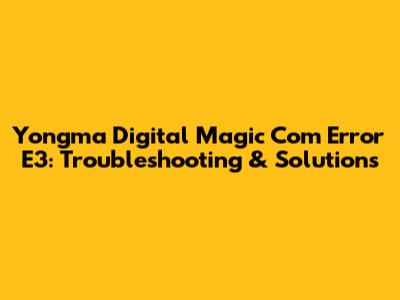 Yongma Digital Magic Com Error E3: Troubleshooting & Solutions