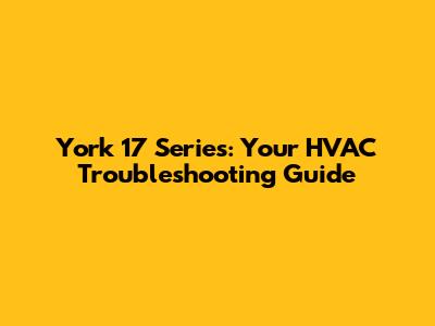 York 17 Series: Your HVAC Troubleshooting Guide