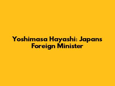 Yoshimasa Hayashi: Japan's Foreign Minister