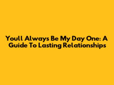 You'll Always Be My Day One: A Guide To Lasting Relationships