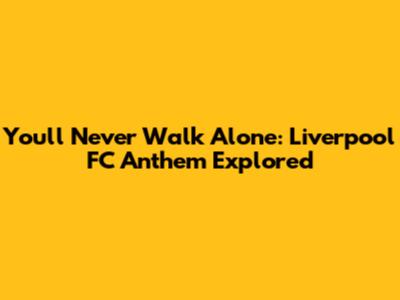 You'll Never Walk Alone: Liverpool FC Anthem Explored