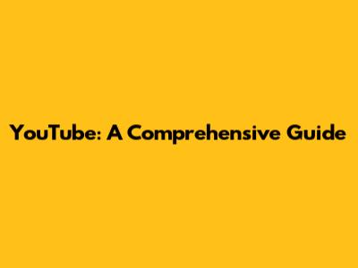 YouTube: A Comprehensive Guide