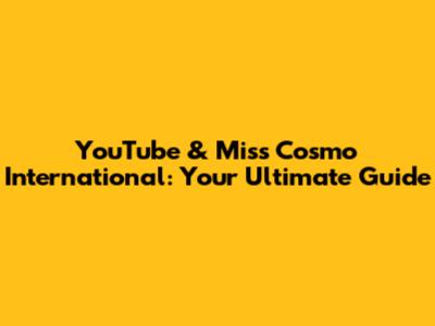 YouTube & Miss Cosmo International: Your Ultimate Guide
