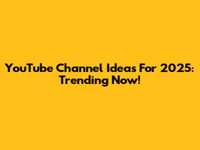 YouTube Channel Ideas For 2025: Trending Now!