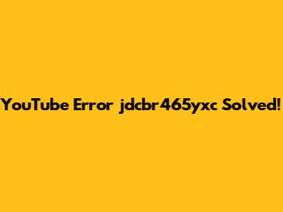 YouTube Error 'jdcbr465yxc' Solved!