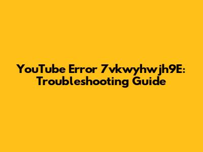 YouTube Error 7vkwyhwjh9E: Troubleshooting Guide
