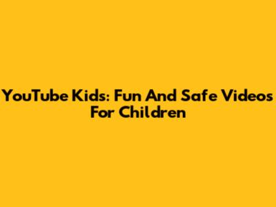 YouTube Kids: Fun And Safe Videos For Children