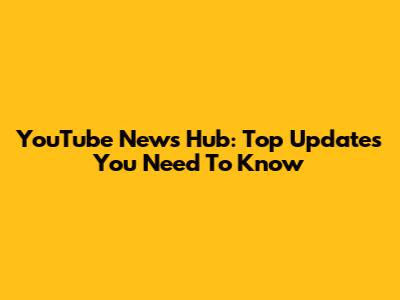 YouTube News Hub: Top Updates You Need To Know