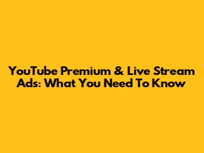 YouTube Premium & Live Stream Ads: What You Need To Know