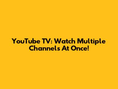 YouTube TV: Watch Multiple Channels At Once!