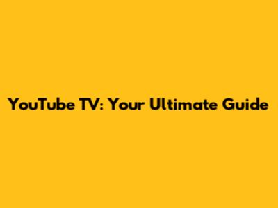 YouTube TV: Your Ultimate Guide