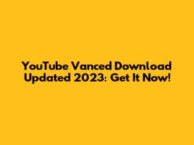 YouTube Vanced Download Updated 2023: Get It Now!