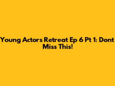 Young Actors Retreat Ep 6 Pt 1: Don't Miss This!
